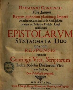 Hermanni Conringii Viri Summi Regum quondam pluriumq[ue] Imperii Principum Consiliarii & in Acad. Jul. Medicinae ac Politices Profess. longe celeberrimi Epistolarum Syntagmata Duo una cum Responsis : Praemissa Conringii Vita, Scriptorum Index, & de his Doctorum Virorum Judicia