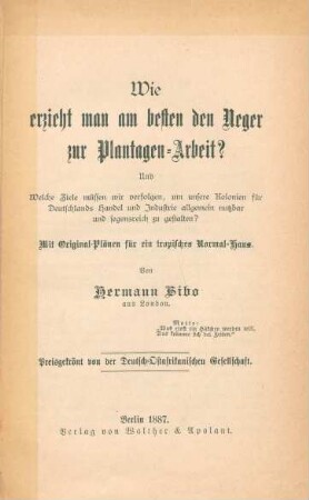 Wie erzieht man am besten den Neger zur Plantagen-Arbeit? : Und welche Ziele müssen wir verfolgen, um unsere Kolonien für Deutschlands Handel und Industrie allgemein nutzbar und segensreich zu gestalten? ; mit Original-Plänen für ein tropisches Normal-Haus