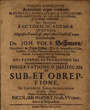 Autoritate atque consensu Magnifici, Nobilissimi, & Amplissimi, In Florentissima Ad Salam Academia, ICtorum Ordinis. Sub Praesidio ... Dn. Joh. Volk. Bechmann ... Dissertationem Iuridicam De Sub- Et Obreptione ... Ad diem Martii. Publicae Eruditorum disquisitioni subiicit Nicolaus Pimpert. Fridb. Wetter. Autor & Respondens