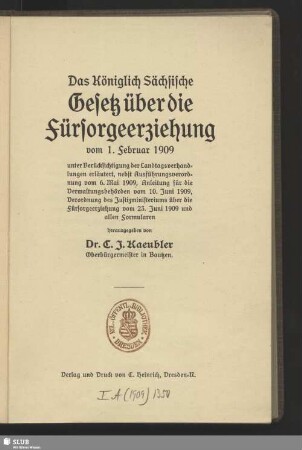 Das Königlich Sächsische Gesetz über die Fürsorgeerziehung vom 1. Februar 1909 : unter Berücksichtigung der Landtagsverhandlungen erläutert, nebst Ausführungsverordnung vom 6. Mai 1909, Anleitung für die Verwaltungsbehörden vom 10. Juni 1909, Verordnung des Justizministeriums über die Fürsorgeerziehung vom 23. Juni 1909 und allen Formularen