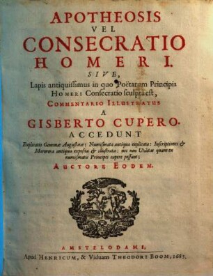 Apotheosis Vel Consecratio Homeri. Sive, Lapis antiquissimus in quo Poetarum Principis Homeri Consecratio sculpta est : Accedunt Explicatio Gemmae Augustaeae: Numismata antiqua explicata: Inscriptiones & Marmora antiqua exposita & illustrata: nec non Utilitas quam ex minismatis Principes capere possunt ...