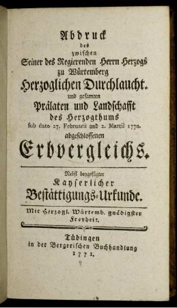 Abdruck des zwischen Seiner des Regierenden Herrn Herzogs zu Würtemberg Herzoglichen Durchlaucht. und gesamten Prälaten und Landschafft des Herzogthums sub dato 27. Februarii und 2. Martii 1770. abgeschlossenen Erbvergleichs : Nebst beygefügter Kayserlicher Bestättigungs-Urkunde.