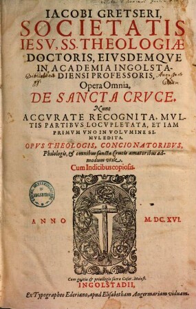 Iacobi Gretseri, Societatis Iesv, ... Opera Omnia, De Sancta Crvce : Opvs Theologis, ... vtile ; Cum Indicibus copiosis