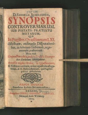 D. Samuelis Schelguigii Synopsis Controversiarum, Sub Pietatis Prætextu Motarum, Qvæ In Pugillos Qvæstionum LXI. distributæ, ordinariis Disputationibus, in Athenæo Gedanensi, argumentum præbuerunt : Nunc vero Conjuctim editæ, judicio Ecclesiæ Evangelico-Lutheranæ submittuntur. Accessit triplex Index ...
