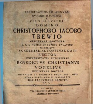 Recordationem annuam muneris magnifici a Viro Illustri Domino Christophoro Iacobo Trewio Medicinae Doctore ... Academiae Altorfinae dati Rector Universitatis Altorfinae Benedictus Christianus Vogelius Medicinae Doctor ... hac prolusione repetit : (N. 1.)