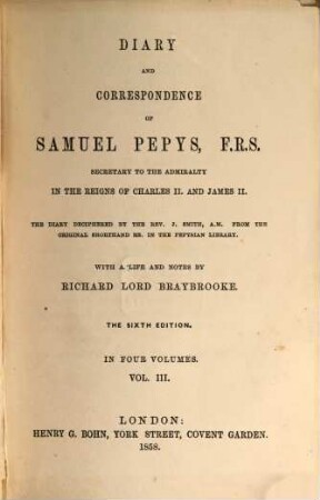 Diary and Correspondence : The Diary deciphered by the K. J. Smith from the original Shorthand Ms. in the Pepysian Library. With a life and notes by Richard Lord Braybrooke. In four volumes, 3