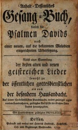 Anhalt-Dessauisches Gesang-Buch : darinn die Psalmen Davids nach einer neuen, auf die bekannten Melodien eingerichteten Uebersetzung. Nebst einer Sammlung der besten alten und neuen geistreichen Lieder sowohl zu der öffentlichen gottesdienstlichen als auch der besondern Hausandacht. Auf seiner Hochfürstlichen Durchlaucht, unsers gnädigsten regierenden Landesherrn, gnädigsten Befehl für die Kirchen dero Landes herausgegeben