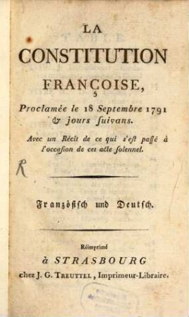 La Constitution Françoise : Proclamée le 18 Septembre 1791 et jours suivans. Avec un Récit de ce qui s'est passé à l'occassion de cet acte solennel. Französisch und Deutsch = Urkunde der französischen Reichsverfassung