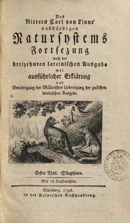 Des Ritters Carl von Linné vollständigen Natursystems Fortsezung : nach der dreizehnten lateinischen Ausgabe mit ausführlicher Erklärung und Berichtigung der Müllerschen Uebersezung der zwölften lateinischen Ausgabe, Erster Theil. Säugthiere : mit 18 Kupfertafeln
