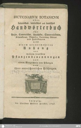 Dictionarivm Botanicvm oder botanisches, lateinisches und deutsches Handwörterbuch : für Aerzte, Cameralisten, Apotheker, Specereyhändler, Kräuterkenner, Blumisten, Oeconomen, Gärtner und Fabrikanten, nebst einem neuvermehrten Anhang von weitern deutschen Pflanzenbenennungen und einem Verzeichnis von Pflanzen nach iher unterschiedlichen Blühtezeit