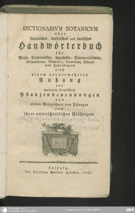 Dictionarivm Botanicvm oder botanisches, lateinisches und deutsches Handwörterbuch : für Aerzte, Cameralisten, Apotheker, Specereyhändler, Kräuterkenner, Blumisten, Oeconomen, Gärtner und Fabrikanten, nebst einem neuvermehrten Anhang von weitern deutschen Pflanzenbenennungen und einem Verzeichnis von Pflanzen nach iher unterschiedlichen Blühtezeit