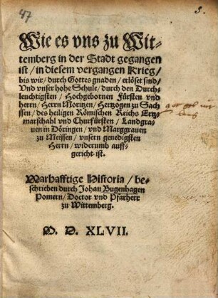 Wie es uns zu Wittemberg in der Stadt gegangen ist, in diesem vergangen Krieg, bis wir durch Gottes Gnaden erlöset sind und unser hohe Schule durch den Durchleuchtigsten, Hochgebohrnen Fürsten und Herrn, Herrn Moritzen, Hertzogen zu Sachssen des heiligen Römischen Reichs Ertzmarschall und Churfürsten, Landgraven in Döringen und Marggraven zu Meissen unsern gegedigsten Herrn, widerumb auffgericht ist : warhafftige Historia