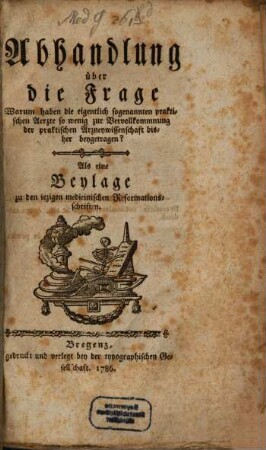 Abhandlung über die Frage: Warum haben die eigentlich sogenannten praktischen Aerzte so wenig zur Vervollkommnung der praktischen Arzneywissenschaft bisher beygetragen? : Als eine Beylage zu den iezigen medicinischen Reformationsschriften