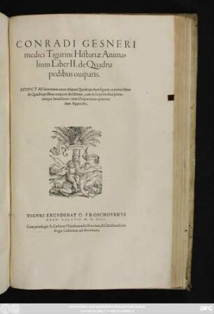 CONRADI GESNERI || ... Historiae Anima=||lium Liber II. de Quadru||pedibus ouiparia.|| ADIECTAE sunt etiam nouae aliquot Quadrupedum figurae, in primo libro || de Quadrupedibus uiuiparis desideratae ... || item Ouinarorum quorun=||dam Appendix.||