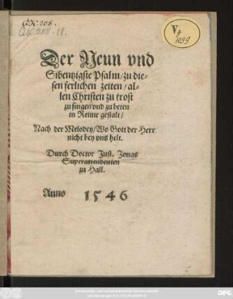 Der Neun vnd || Sibentzigste Psalm/ zu die-||sen ferlichen zeiten/ al=||len Christen zu trost || zu singen vnd zu beten || in Reime gestalt/|| Nach der Melodey/ Wo Gott der Herr || nicht bey vns helt.|| Durch Doctor Just. Jonas || Superattendenten || zu Hall.||