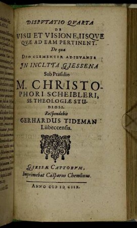 Disputatio Quarta De Visu Et Visione, Iisque Quae Ad Eam Pertinent / ... In Inclyta Giessena Sub Praesidio M. Christophori Scheibleri ... Respondebit Gerhardus Tideman Lübeccensis.