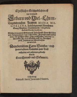 Christliches Leichgedächtnuß der weyland Erbarn und Viel-Ehren-Tugendreichen Frawen Maria Magdalena, deß ... Georg Walthers ... Eheliche Haußfraw ... Welche ... entschlaffen/ und den 22. Decembr. An. 1646 ... bestattet worden. Dem betrübten Herrn Wittiber/ und hinderlassenen Kinderlein zum Trost aufgesetzt/ und zusammen gebracht Durch Gute Freund und Bekannte