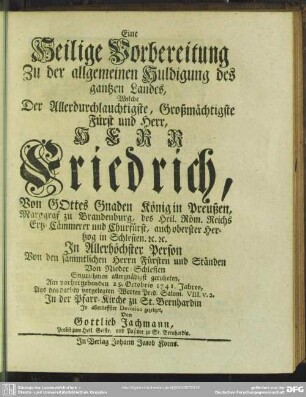 Eine Heilige Vorbereitung Zu der allgemeinen Huldigung des gantzen Landes, Welche Der Allerdurchlauchtigste ... Herr Friedrich ... König in Preußen ... Einzunehmen ... geruheten