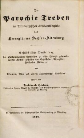 Die Parochie Treben im Altenburgischen Kreisamtsbezirke des Herzogthums Sachsen-Altenburg : geschichtliche Darstellung der Denkwuerdigkeiten saemmtlicher zu dieser Parochie gehoerender Doerfer, Kirchen, geistlicher und Schulstellen, Rittergueter, Foerstereien, Muehlen etc ; aus Urkunden, Akten und andern glaubwuerdigen Nachrichten
