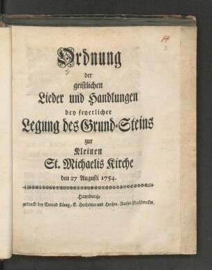 Ordnung der geistlichen Lieder und Handlungen bey feyerlicher Legung des Grund-Steins zur Kleinen St. Michaelis Kirche den 27 Augusti 1754