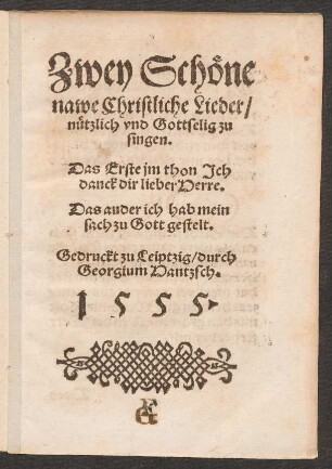 Zwey Schœne || nawe Christliche Lieder/|| nuetzlich vnd Gottselig zu || singen.|| Das Erste jm thon Jch || danck dir lieber Herre.|| Das ander ich hab mein || sach zu Gott gestelt.||
