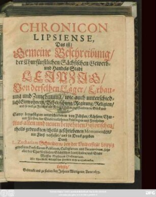 Chronicon Lipsiense, Das ist: Gemeine Beschreibung/ der Churfürstlichen Sächsischen Gewerb- und Handels Stadt Leipzig : Von derselben Läger/ Erbauung und Zunehmung ... ; Sampt beygefügten unterschiedenen von Päbsten/ Käysern/ Chur- und Fürsten/ der Stadt verliehenen Privilegien und Freyheiten