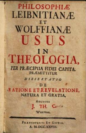 Philosophiae Leibnitianae et Wolffianae usus in theologia, per praecipua fidei capita : praemittitur dissertatio de ratione et revelatione, natura et gratia