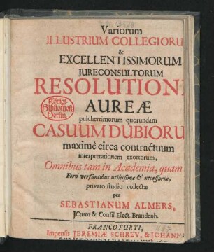 Variorum Illustrium Collegiorum & Excellentissimorum Iureconsultorum Resolutiones Aureae ... Casuum Dubiorum ... : Omnibus tam in Academia, quam Foro versantibus utilissimae & necessariae