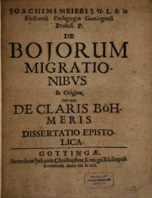Ioachimi Meieri J.U.L. & in Electorali Paedagogio Gottingensi Profess. P. De Bojorum Migrationibvs & Origine, nec non De Claris Böhmeris Dissertatio Epistolica