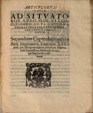 Series Conditionum Et Pacificationis Articulorum : Quae sub Divi Rudolphi ... Regimine, prouti eadem per certos, cum eiusdem & subsecutorum Sac: Romanorum, tum etiam Turcicorum Imperatorum ex parte, deputatos Plenipotentiarios Commissarios, ... tractatae, & iam tandem, Regnante Sacra Ferdinandi Secundi Roman: Imper: Maiestate &c. & Sultano Murath Han Turcarum Moderno Imperatore conclusae, & ... ratificatae sunt & stabilitae
