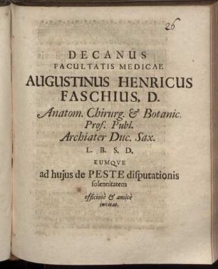 Decanus Facultatis Medicae Augustinus Henricus Faschius, D. Anatom. Chirurg. & Botanic. Prof. Publ. Archiater Duc. Sax. L. B. S. D. Eumque ad huius de Peste disputationis solennitatem officiose & amice invitat