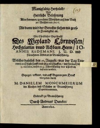 Manigfaltig Hertzeleid/ Und Herrliche Belohnung Aller frommen/ gerechten Menschen auß dem Buch der Weißheit cap. 5. v. 1 - 6. Als dann wird der Gerechte stehen mit grosser Frewdigkeit etc. Bey Christlicher Begräbnüß Des ... Joannis Rüdemani. I.U.D. und fürnehmen Advocati in Braunschweig : Welcher daselbst den 10. Augusti ... entschlaffen/ und hernach den 13. eiusdem, dieses 1624. Jahrs/ Ehrlich und Christlich bestattet worden