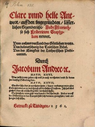 Clare vnnd helle Antwort auff den ungegründten, lösterlichen Gegenbericht, Jude Iscarioth, so sich Fridericum Staphylum nennet : Vom rechten verstand des Göttlichen worts. Von dolmetschung der Teütschen Bibel. Von der Einigkeit der Lutherischen Predicanten