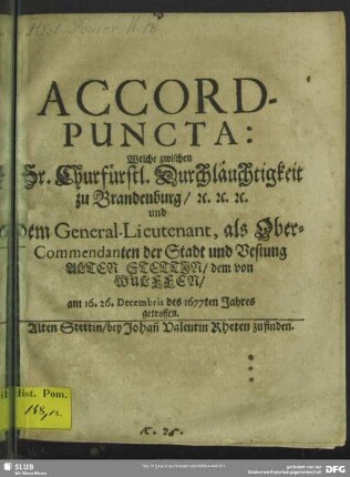 Accord-Puncta: welche zwischen Sr. Churfürstl. Durchläuchtigkeit zu Brandenburg, [et]c. [et]c. [et]c. und dem General-Lieutnant, als Ober-Commendanten der Stadt und Vestung Alten Stettin, dem von Wulffen, am 16. 26. Decembris des 1677. Jahres getroffen