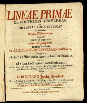 Lineae Primae Ervditionis Vniversae et Historiae Philosophicae ac speciatim earum disciplinarum in quibus necesse est atque vtile instrui ac praeparari Juuenes studiosos in Academiis & Gymnasiis illustribus, illos quidem ad vsum Lectionum in superioribus Facultatibus, hos vero ad vsum Lectionum Academicarum ...