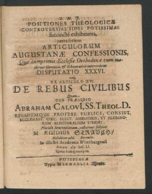 Positiones Theologicae Controversias Fidei Potissimas succincte exhibentes ... Disputatio XXXVI. eaq[ue] Ex Articulo XVI. De Rebus Civilibus : ... ad d. Decembr. In ... Academia Wittebergensi Anno MDCLI. ...