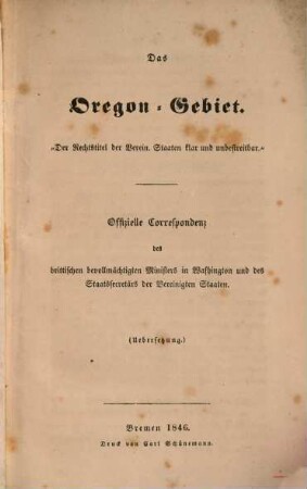 Das Oregon-Gebiet : der Rechtstitel der Verein. Staaten klar und unbestreitbar ; offizielle Correspondenz des brittischen bevollmächtigten Ministers in Washington und des Staatssecretärs der Vereinigten Staaten ; Übersetzung