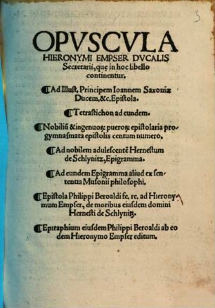 Opuscula Hieronymi Empser Ducalis Secretarii, qu[a]e in hoc libello continentur : Ad Illust. Principem Ioannem Saxoniae Ducem ... epistola, tetrastichon ad eundem, nobilium & ingenuorum puerorum epistolaria pro gymnasmata epistolis centum numero