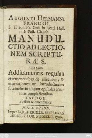 Augusti Hermanni Franckii ... Manuductio Ad Lectionem Scripturae S. : una cum Additamentis regulas Hermeneuticas de affectibus, & enarrationes ac introductiones succinctas in aliquot epistolas Paulinas complectentibus