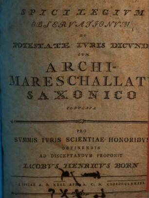 Spicilegivm Observationvm De Potestate Ivris Dicvndi Cvm Archimareschallatv Saxonico Copvlata : Lipsiae A. D. XXII. Apr. A. C. N. MDCCLXXIII.