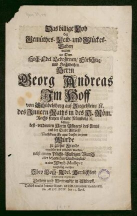 Das billige Lob der Gemüthes- Leib- und Glückes-Gaben : wollten an Dem Hoch-Edel-Gebohrnen/ Fürsichtig- und Hochweisen Herrn Georg Andreas ImHoff von Schübelsberg auf Ziegelstein/ [et]c. bißhero best-verdienten Herrn Pflegers des Amts und der Stadt Altdorff/ nachdem Er aus dieser in jene Würde zu großer Freude erwehlet und erhaben worden/ nebst einem Pflicht-schuldigen Wunsch aller beharrlichen Glückseeligkeit/ in einer Abend-Musique vorstellig machen Ihro Hoch-Adel. Herrlichkeit gehorsamst-ergebenste Vettern und Verwandte in Altdorff