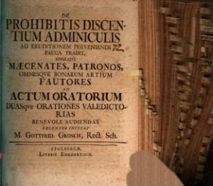 De prohibitis discentium adminiculis ad eruditionem perveniendi pauca tradit, simulque maecenates, patronos, omnesque bonarum artium fautores ad actum oratorium duasque orationes valedictorias benevole audiendas decenter invitat M. Gottfrid. Grosch