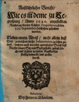 Außführlicher Bericht, Wie es in deme zu Regenspurg, Anno 1640. angestellten Reichstag, bey der Käyserl. Proposition, so den 3 (13) Septembris beschehen, gehalten worden : Neben einem Abriß, nicht allein des Orts, in welchem solche Solenniteten zu sehen gewest, sondern auch wie jeder anwesender Stand deß Reichs seinen Sitz vnd Stell gehabt ...