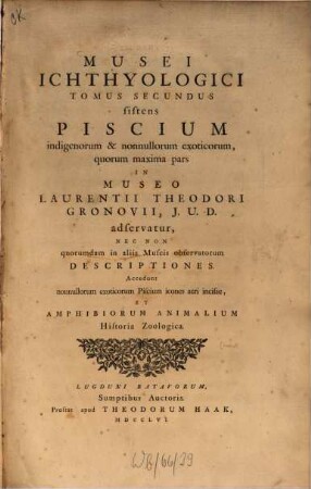 Museum ichthyologicum sistens piscium indigenorum et quorundam exoticorum, qui in museo Laurentii Theodori Gronovii adservantur : Descriptiones ordine systematico ; Accedunt nonnullorum exoticorum Piscium icones aeri incisae, 2. [Nebst:] Amphibiorum animalium historia zoologica
