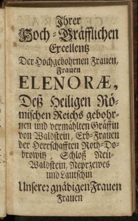 Ihrer Hoch-Gräfflichen Excellentz Der Hochgebohrnen Frauen, Frauen Elenoræ, Deß Heiligen Römischen Reichs gebohrnen und vermählten Gräffin von Waldstein [...]