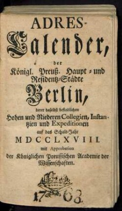 1768: Adreß-Kalender der Königlich Preußischen Haupt- und Residenz-Städte Berlin und Potsdam, besonders der daselbst befindlichen hohen und niederen Collegien, Instanzien und Expeditionen