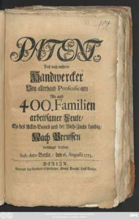 Patent, Daß noch mehrere Handwercker Von allerhand Professionen Wie auch 400. Familien arbeitsamer Leute, So des Acker-Baues und der Vieh-Zucht kundig, Nach Preussen verlanget werden : Sub dato Berlin, den 16. Augusti 1723.