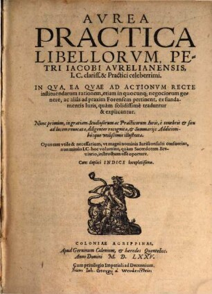 Aurea practica libellorum Petri Jacobi : in qua, ea quae ad actionum recte instituendarum rationem etiam in quocunque negotiorum genere et alias ad praxim forensem pertinent, ex fundamentis iuris explicantur
