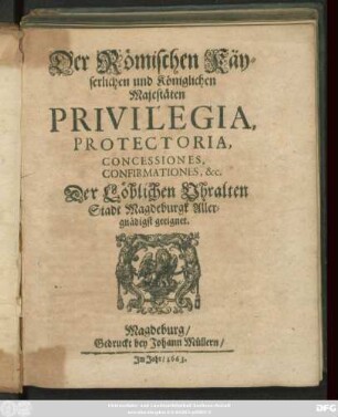 Der Römischen Käyserlichen und Königlichen Majestäten Privilegia, Protectoria, Concessiones, Confirmationes, &c. Der Löblichen Uhralten Stadt Magdeburgk Allergnädigst geeignet