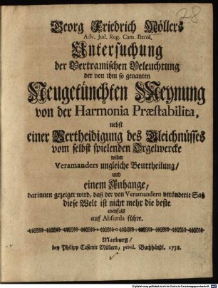 Georg Friedrich Möllers Adv. Jud. Reg. Cam. Berol. Untersuchung der Bertramischen Beleuchtung der von ihm so genanten Neugetünchten Meynung von der Harmonia Praestabilita : nebst einer Vertheidigung des Gleichnüsses vom selbstspielenden Orgelwercke wider Veramanders ungleiche Beurtheilung, und einem Anhange, darinnen gezeiget wird, daß der von Veramandern veränderte Satz diese Welt ist nicht mehr die beste ebenfals auf Absurda führt